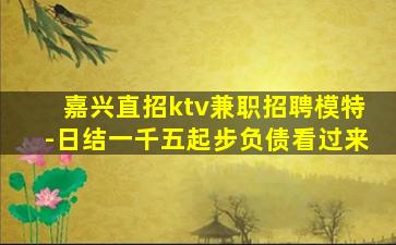 嘉兴直招ktv兼职招聘模特-日结一千五起步负债看过来